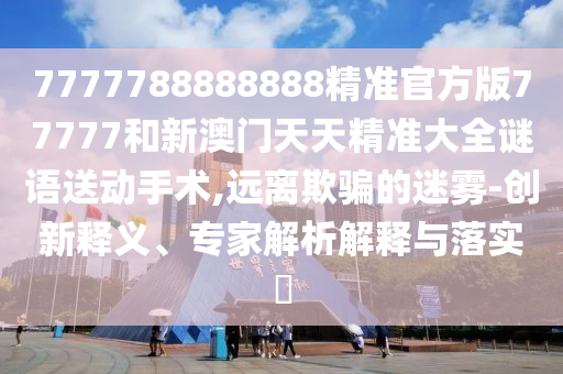 7777788888888精準官方版77777和新澳門天天精準大全謎語送動手術(shù),遠離欺騙的迷霧-創(chuàng)新釋義、專家解析解釋與落實?
