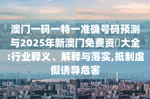 澳門一碼一特一準(zhǔn)確號(hào)碼預(yù)測(cè)與2025年新澳門免費(fèi)資枓大全:行業(yè)釋義、解釋與落實(shí),抵制虛假誘導(dǎo)危害