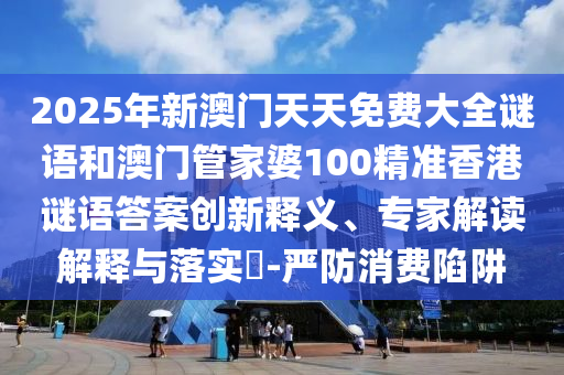 2025年新澳門天天免費(fèi)大全謎語(yǔ)和澳門管家婆100精準(zhǔn)香港謎語(yǔ)答案創(chuàng)新釋義、專家解讀解釋與落實(shí)?-嚴(yán)防消費(fèi)陷阱