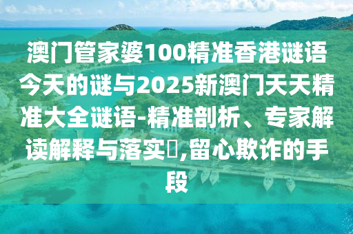 澳門管家婆100精準(zhǔn)香港謎語今天的謎與2025新澳門天天精準(zhǔn)大全謎語-精準(zhǔn)剖析、專家解讀解釋與落實(shí)?,留心欺詐的手段