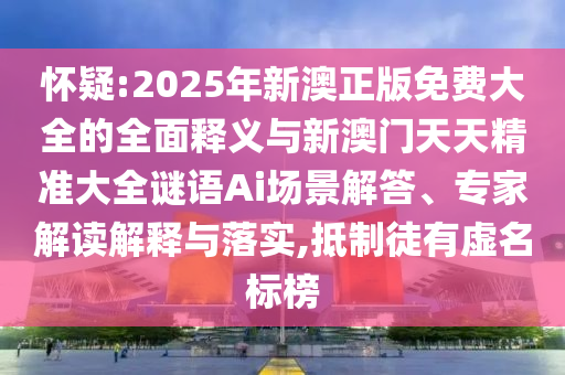 懷疑:2025年新澳正版免費大全的全面釋義與新澳門天天精準大全謎語Ai場景解答、專家解讀解釋與落實,抵制徒有虛名標榜