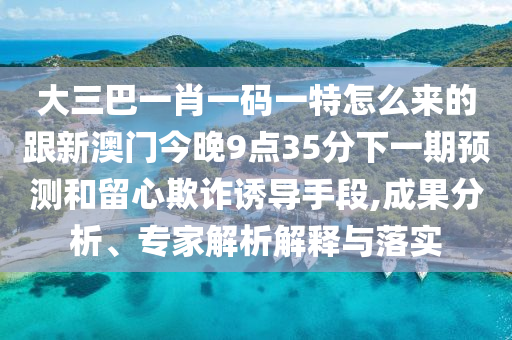 大三巴一肖一碼一特怎么來(lái)的跟新澳門(mén)今晚9點(diǎn)35分下一期預(yù)測(cè)和留心欺詐誘導(dǎo)手段,成果分析、專(zhuān)家解析解釋與落實(shí)