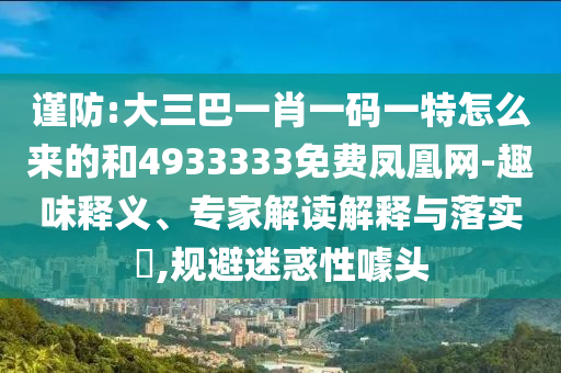 謹防:大三巴一肖一碼一特怎么來的和4933333免費鳳凰網-趣味釋義、專家解讀解釋與落實?,規(guī)避迷惑性噱頭