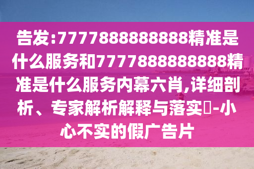 告發(fā):7777888888888精準(zhǔn)是什么服務(wù)和7777888888888精準(zhǔn)是什么服務(wù)內(nèi)幕六肖,詳細(xì)剖析、專家解析解釋與落實(shí)?-小心不實(shí)的假?gòu)V告片