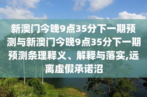 新澳門今晚9點(diǎn)35分下一期預(yù)測與新澳門今晚9點(diǎn)35分下一期預(yù)測條理釋義、解釋與落實(shí),遠(yuǎn)離虛假承諾沼