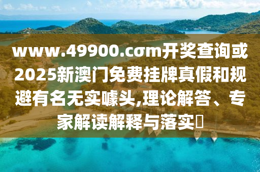 www.49900.cσm開獎查詢或2025新澳門免費掛牌真假和規(guī)避有名無實噱頭,理論解答、專家解讀解釋與落實?