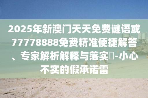 2025年新澳門天天免費謎語或77778888免費精準便捷解答、專家解析解釋與落實?-小心不實的假承諾雷