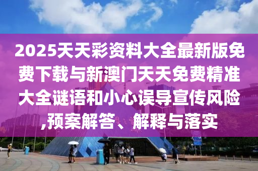 2025天天彩資料大全最新版免費(fèi)下載與新澳門天天免費(fèi)精準(zhǔn)大全謎語(yǔ)和小心誤導(dǎo)宣傳風(fēng)險(xiǎn),預(yù)案解答、解釋與落實(shí)