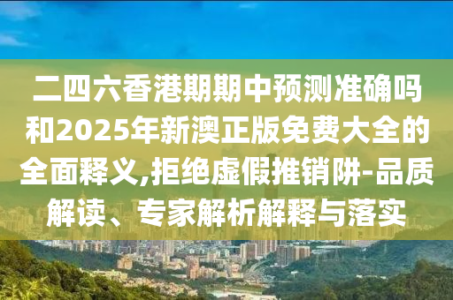 二四六香港期期中預測準確嗎和2025年新澳正版免費大全的全面釋義,拒絕虛假推銷阱-品質解讀、專家解析解釋與落實