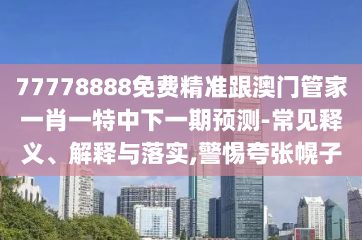 77778888免費(fèi)精準(zhǔn)跟澳門(mén)管家一肖一特中下一期預(yù)測(cè)-常見(jiàn)釋義、解釋與落實(shí),警惕夸張幌子