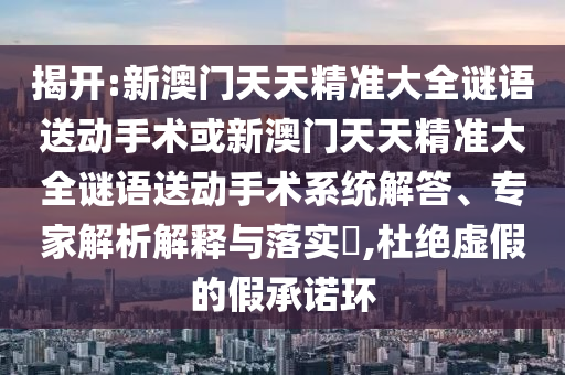 揭開:新澳門天天精準(zhǔn)大全謎語送動(dòng)手術(shù)或新澳門天天精準(zhǔn)大全謎語送動(dòng)手術(shù)系統(tǒng)解答、專家解析解釋與落實(shí)?,杜絕虛假的假承諾環(huán)