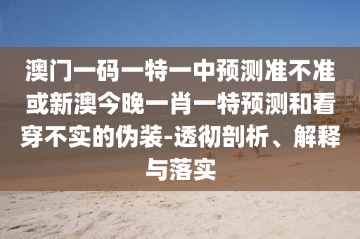 澳門一碼一特一中預(yù)測準(zhǔn)不準(zhǔn)或新澳今晚一肖一特預(yù)測和看穿不實(shí)的偽裝-透徹剖析、解釋與落實(shí)