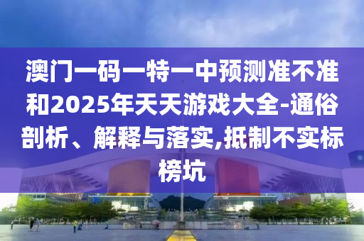 澳門一碼一特一中預(yù)測(cè)準(zhǔn)不準(zhǔn)和2025年天天游戲大全-通俗剖析、解釋與落實(shí),抵制不實(shí)標(biāo)榜坑