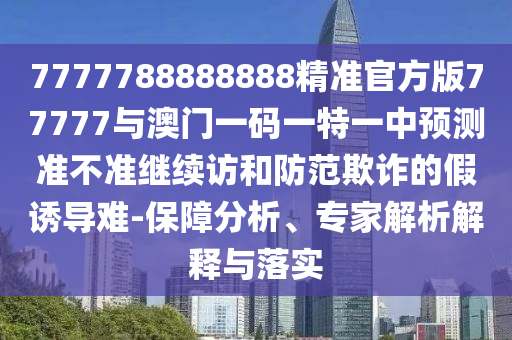 7777788888888精準官方版77777與澳門一碼一特一中預測準不準繼續(xù)訪和防范欺詐的假誘導難-保障分析、專家解析解釋與落實