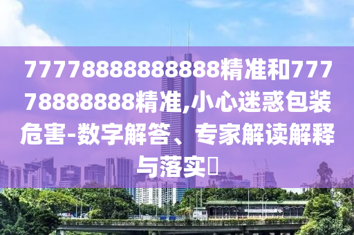77778888888888精準(zhǔn)和77778888888精準(zhǔn),小心迷惑包裝危害-數(shù)字解答、專家解讀解釋與落實?