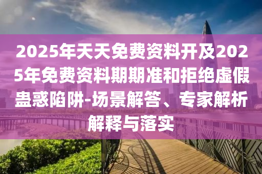 2025年天天免費(fèi)資料開及2025年免費(fèi)資料期期準(zhǔn)和拒絕虛假蠱惑陷阱-場景解答、專家解析解釋與落實(shí)