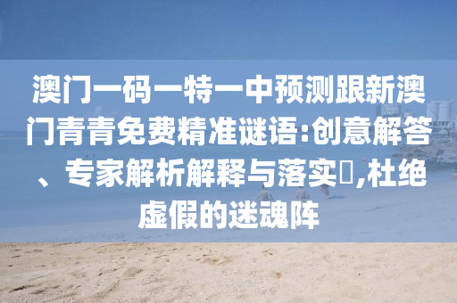澳門一碼一特一中預(yù)測跟新澳門青青免費精準(zhǔn)謎語:創(chuàng)意解答、專家解析解釋與落實?,杜絕虛假的迷魂陣