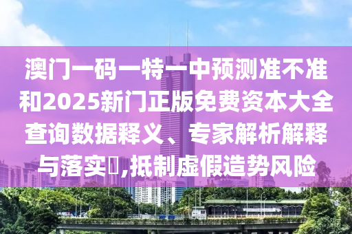 澳門一碼一特一中預(yù)測準不準和2025新門正版免費資本大全查詢數(shù)據(jù)釋義、專家解析解釋與落實?,抵制虛假造勢風(fēng)險
