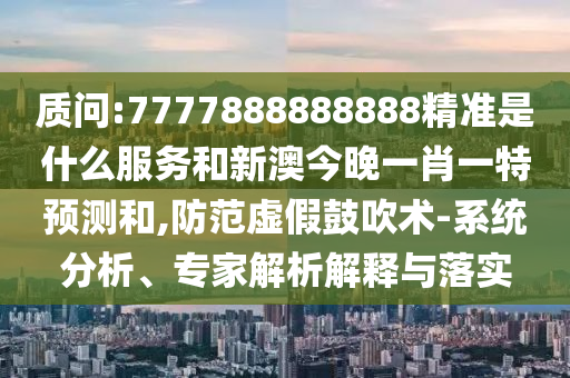 質(zhì)問:7777888888888精準(zhǔn)是什么服務(wù)和新澳今晚一肖一特預(yù)測和,防范虛假鼓吹術(shù)-系統(tǒng)分析、專家解析解釋與落實