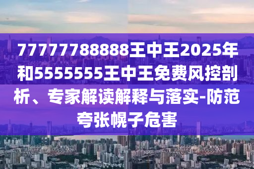 77777788888王中王2025年和5555555王中王免費風(fēng)控剖析、專家解讀解釋與落實-防范夸張幌子危害