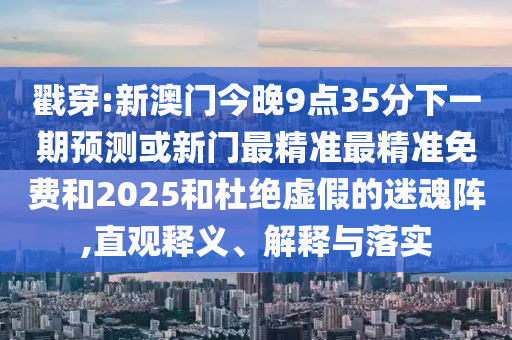 戳穿:新澳門今晚9點35分下一期預(yù)測或新門最精準最精準免費和2025和杜絕虛假的迷魂陣,直觀釋義、解釋與落實