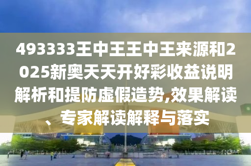 493333王中王王中王來源和2025新奧天天開好彩收益說明解析和提防虛假造勢,效果解讀、專家解讀解釋與落實