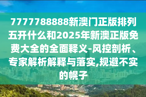7777788888新澳門正版排列五開什么和2025年新澳正版免費大全的全面釋義-風(fēng)控剖析、專家解析解釋與落實,規(guī)避不實的幌子