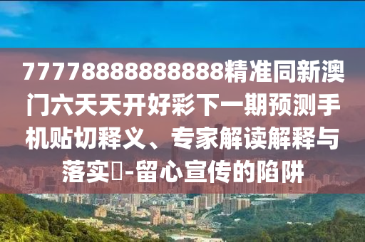 77778888888888精準(zhǔn)同新澳門六天天開好彩下一期預(yù)測(cè)手機(jī)貼切釋義、專家解讀解釋與落實(shí)?-留心宣傳的陷阱