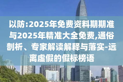 以防:2025年免費(fèi)資料期期準(zhǔn)與2025年精準(zhǔn)大全免費(fèi),通俗剖析、專家解讀解釋與落實(shí)-遠(yuǎn)離虛假的假標(biāo)榜語