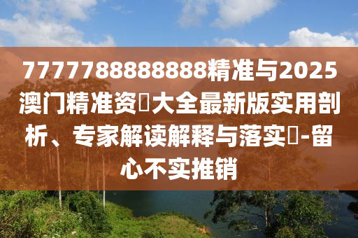 7777788888888精準與2025澳門精準資枓大全最新版實用剖析、專家解讀解釋與落實?-留心不實推銷