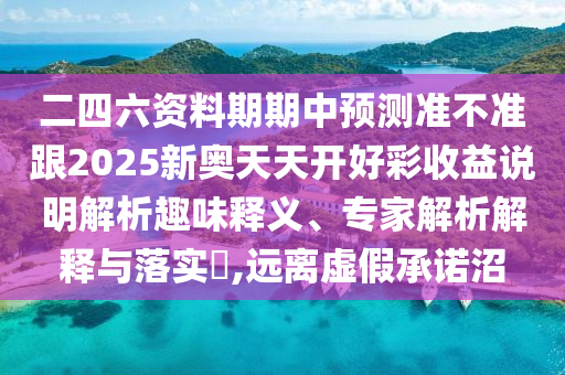 二四六資料期期中預(yù)測準(zhǔn)不準(zhǔn)跟2025新奧天天開好彩收益說明解析趣味釋義、專家解析解釋與落實(shí)?,遠(yuǎn)離虛假承諾沼