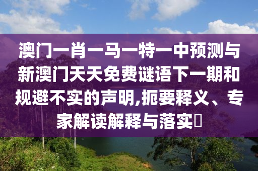 澳門一肖一馬一特一中預(yù)測與新澳門天天免費(fèi)謎語下一期和規(guī)避不實(shí)的聲明,扼要釋義、專家解讀解釋與落實(shí)?