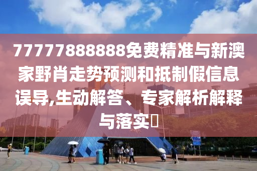 77777888888免費(fèi)精準(zhǔn)與新澳家野肖走勢(shì)預(yù)測(cè)和抵制假信息誤導(dǎo),生動(dòng)解答、專家解析解釋與落實(shí)?