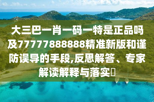 大三巴一肖一碼一特是正品嗎及77777888888精準新版和謹防誤導的手段,反思解答、專家解讀解釋與落實?
