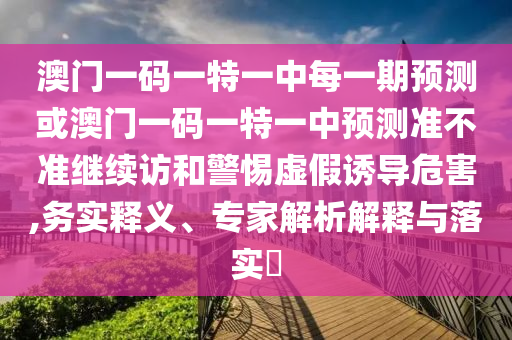 澳門一碼一特一中每一期預(yù)測(cè)或澳門一碼一特一中預(yù)測(cè)準(zhǔn)不準(zhǔn)繼續(xù)訪和警惕虛假誘導(dǎo)危害,務(wù)實(shí)釋義、專家解析解釋與落實(shí)?