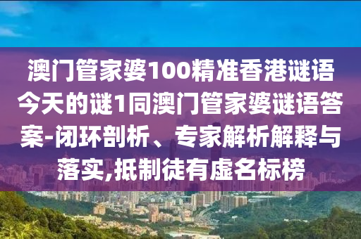 澳門管家婆100精準(zhǔn)香港謎語(yǔ)今天的謎1同澳門管家婆謎語(yǔ)答案-閉環(huán)剖析、專家解析解釋與落實(shí),抵制徒有虛名標(biāo)榜