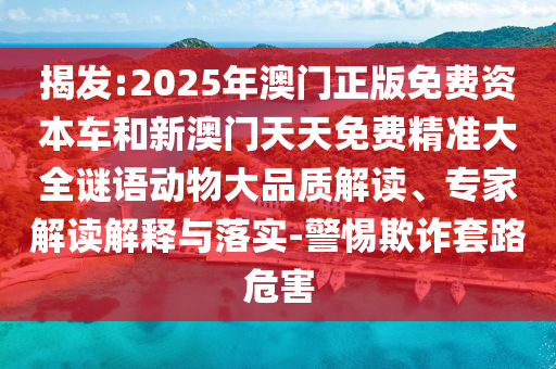 揭發(fā):2025年澳門(mén)正版免費(fèi)資本車和新澳門(mén)天天免費(fèi)精準(zhǔn)大全謎語(yǔ)動(dòng)物大品質(zhì)解讀、專家解讀解釋與落實(shí)-警惕欺詐套路危害