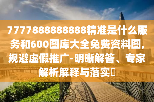 7777888888888精準(zhǔn)是什么服務(wù)和600圖庫(kù)大全免費(fèi)資料圖,規(guī)避虛假推廣-明晰解答、專家解析解釋與落實(shí)?