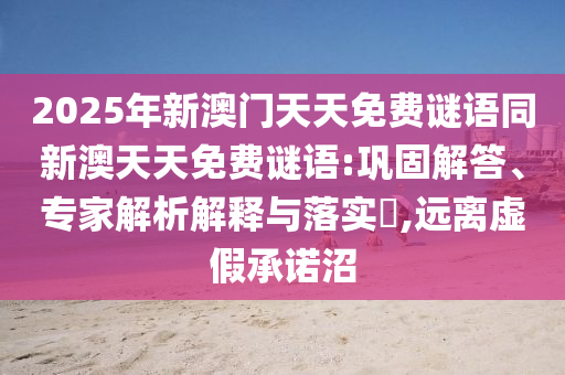 2025年新澳門天天免費(fèi)謎語同新澳天天免費(fèi)謎語:鞏固解答、專家解析解釋與落實(shí)?,遠(yuǎn)離虛假承諾沼