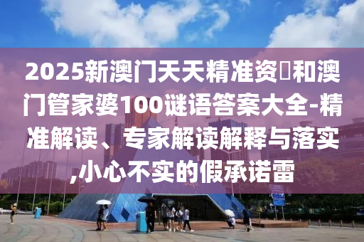 2025新澳門天天精準(zhǔn)資枓和澳門管家婆100謎語(yǔ)答案大全-精準(zhǔn)解讀、專家解讀解釋與落實(shí),小心不實(shí)的假承諾雷