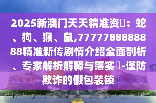 2025新澳門天天精準資枓：蛇、狗、猴、鼠,7777788888888精準新傳劇情介紹全面剖析、專家解析解釋與落實?-謹防欺詐的假包裝鎖