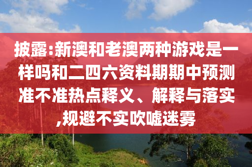 披露:新澳和老澳兩種游戲是一樣嗎和二四六資料期期中預(yù)測準(zhǔn)不準(zhǔn)熱點釋義、解釋與落實,規(guī)避不實吹噓迷霧