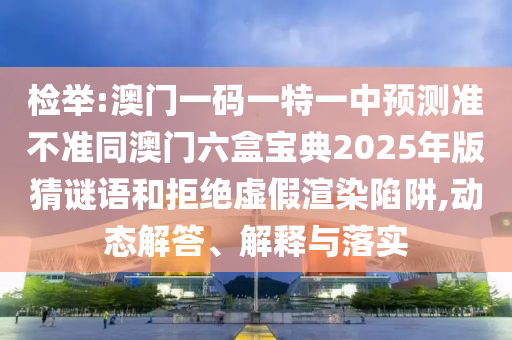 檢舉:澳門一碼一特一中預測準不準同澳門六盒寶典2025年版猜謎語和拒絕虛假渲染陷阱,動態(tài)解答、解釋與落實
