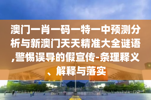 澳門(mén)一肖一碼一特一中預(yù)測(cè)分析與新澳門(mén)天天精準(zhǔn)大全謎語(yǔ),警惕誤導(dǎo)的假宣傳-條理釋義、解釋與落實(shí)
