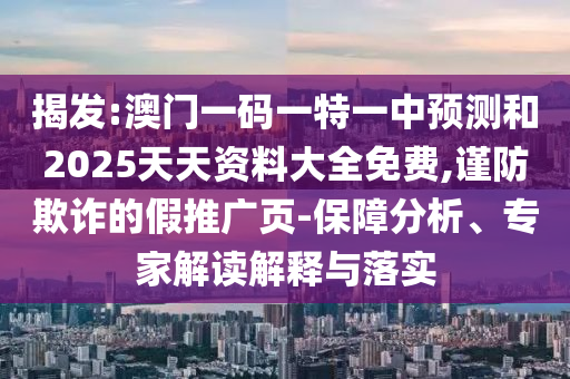 揭發(fā):澳門一碼一特一中預(yù)測和2025天天資料大全免費(fèi),謹(jǐn)防欺詐的假推廣頁-保障分析、專家解讀解釋與落實(shí)