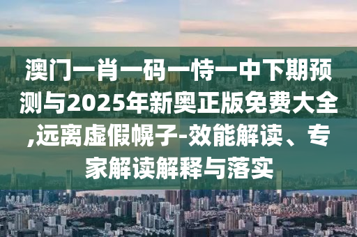 澳門一肖一碼一恃一中下期預測與2025年新奧正版免費大全,遠離虛假幌子-效能解讀、專家解讀解釋與落實
