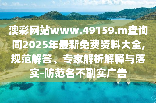 澳彩網(wǎng)站www.49159.m查詢同2025年最新免費資料大全,規(guī)范解答、專家解析解釋與落實-防范名不副實廣告