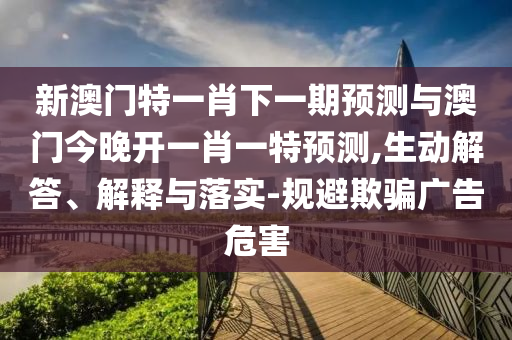 新澳門特一肖下一期預(yù)測(cè)與澳門今晚開一肖一特預(yù)測(cè),生動(dòng)解答、解釋與落實(shí)-規(guī)避欺騙廣告危害