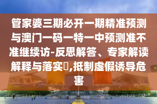 管家婆三期必開一期精準(zhǔn)預(yù)測與澳門一碼一特一中預(yù)測準(zhǔn)不準(zhǔn)繼續(xù)訪-反思解答、專家解讀解釋與落實(shí)?,抵制虛假誘導(dǎo)危害