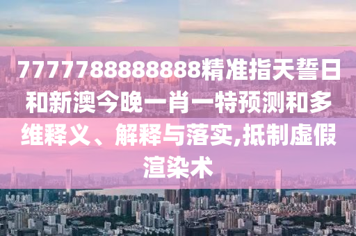 7777788888888精準指天誓日和新澳今晚一肖一特預測和多維釋義、解釋與落實,抵制虛假渲染術
